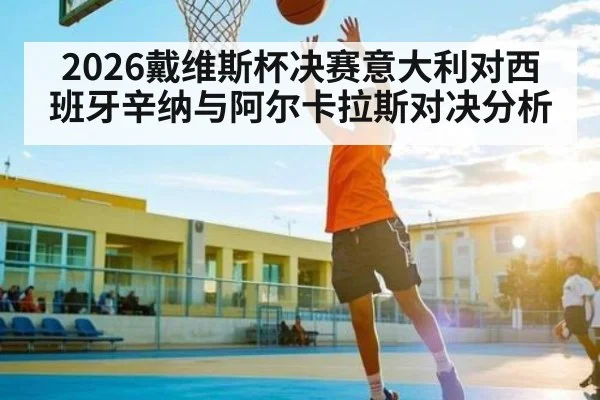 2026戴维斯杯决赛意大利对西班牙辛纳与阿尔卡拉斯对决分析