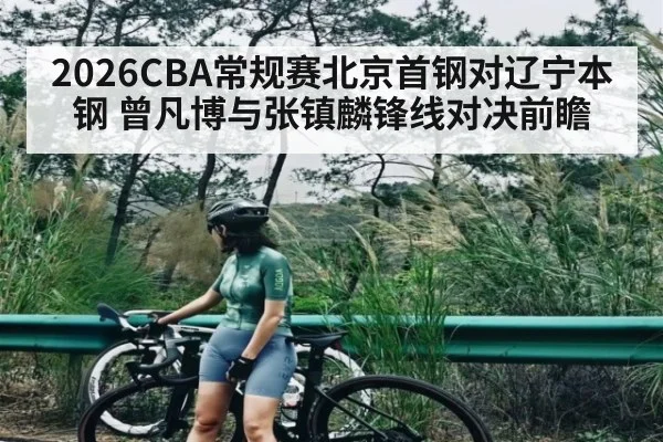 2026CBA常规赛北京首钢对辽宁本钢 曾凡博与张镇麟锋线对决前瞻