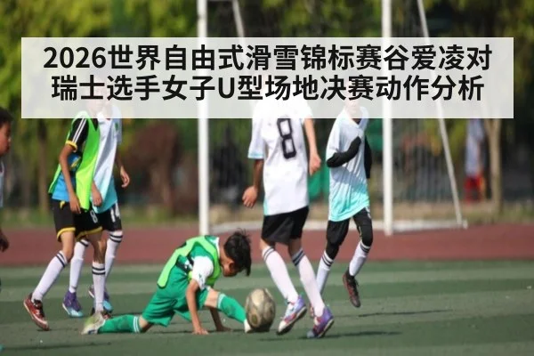 2026世界自由式滑雪锦标赛谷爱凌对瑞士选手女子U型场地决赛动作分析
