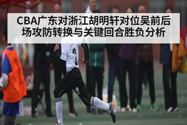 CBA广东对浙江胡明轩对位吴前后场攻防转换与关键回合胜负分析