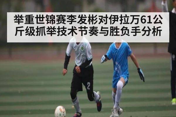 举重世锦赛李发彬对伊拉万61公斤级抓举技术节奏与胜负手分析